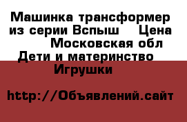 Машинка-трансформер из серии Вспыш. › Цена ­ 290 - Московская обл. Дети и материнство » Игрушки   